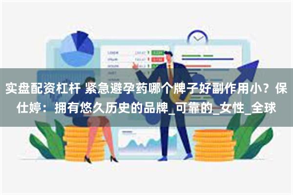 实盘配资杠杆 紧急避孕药哪个牌子好副作用小？保仕婷：拥有悠久历史的品牌_可靠的_女性_全球