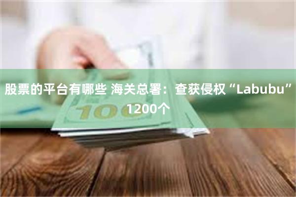 股票的平台有哪些 海关总署：查获侵权“Labubu”1200个