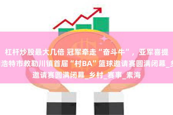 杠杆炒股最大几倍 冠军牵走“奋斗牛”，亚军喜提“致富羊”呼和浩特市敕勒川镇首届“村BA”篮球邀请赛圆满闭幕_乡村_赛事_素海