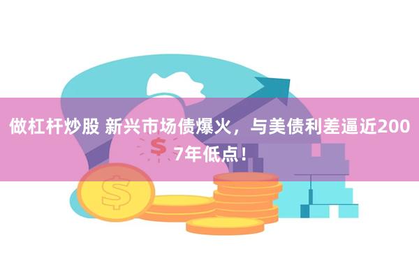 做杠杆炒股 新兴市场债爆火，与美债利差逼近2007年低点！