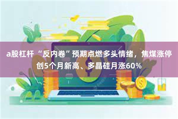 a股杠杆 “反内卷”预期点燃多头情绪，焦煤涨停创5个月新高、多晶硅月涨60%