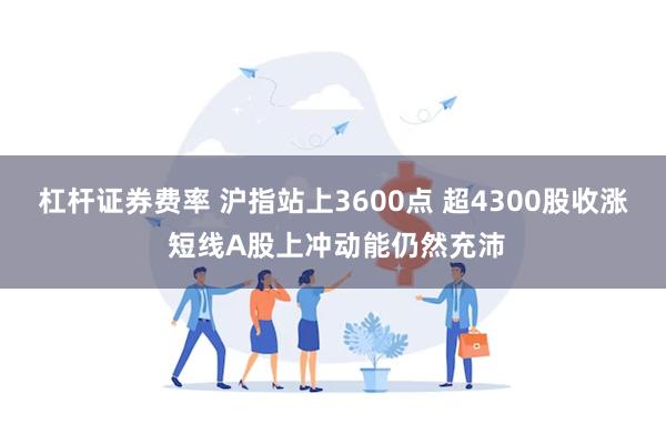 杠杆证券费率 沪指站上3600点 超4300股收涨 短线A股上冲动能仍然充沛