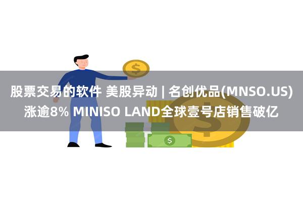 股票交易的软件 美股异动 | 名创优品(MNSO.US)涨逾8% MINISO LAND全球壹号店销售破亿