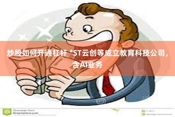 炒股如何开通杠杆 *ST云创等成立教育科技公司，含AI业务