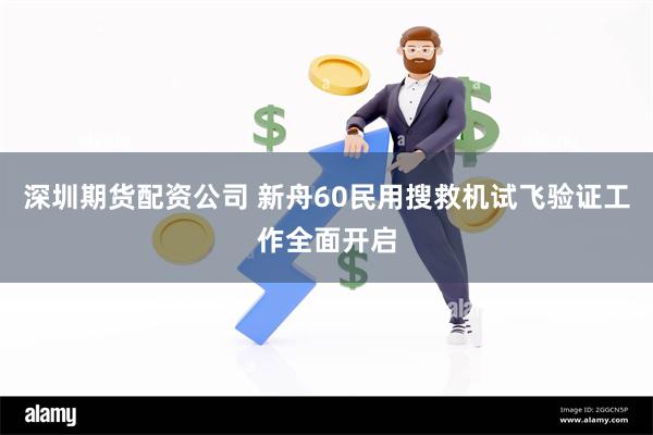 深圳期货配资公司 新舟60民用搜救机试飞验证工作全面开启
