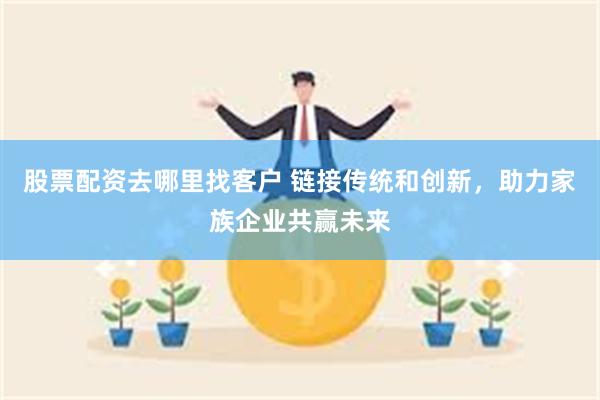 股票配资去哪里找客户 链接传统和创新，助力家族企业共赢未来