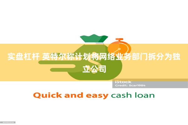 实盘杠杆 英特尔称计划将网络业务部门拆分为独立公司