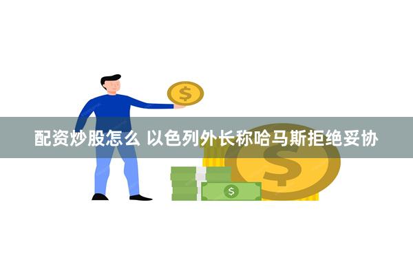 配资炒股怎么 以色列外长称哈马斯拒绝妥协