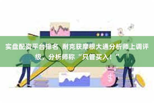实盘配资平台排名  耐克获摩根大通分析师上调评级，分析师称 “只管买入！”