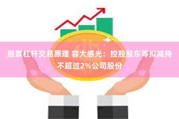 股票杠杆交易原理 容大感光：控股股东等拟减持不超过2%公司股份