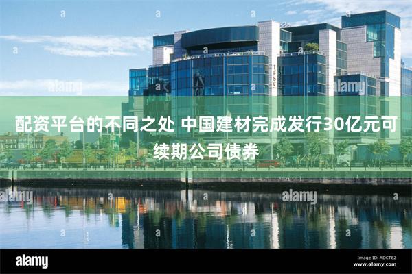 配资平台的不同之处 中国建材完成发行30亿元可续期公司债券