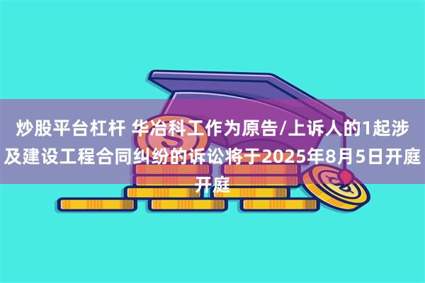 炒股平台杠杆 华冶科工作为原告/上诉人的1起涉及建设工程合同纠纷的诉讼将于2025年8月5日开庭