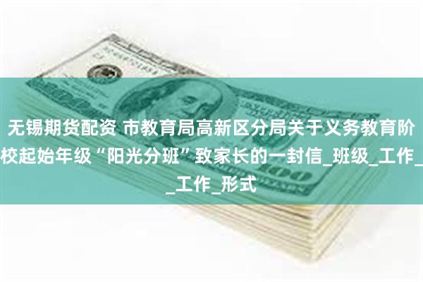 无锡期货配资 市教育局高新区分局关于义务教育阶段学校起始年级“阳光分班”致家长的一封信_班级_工作_形式