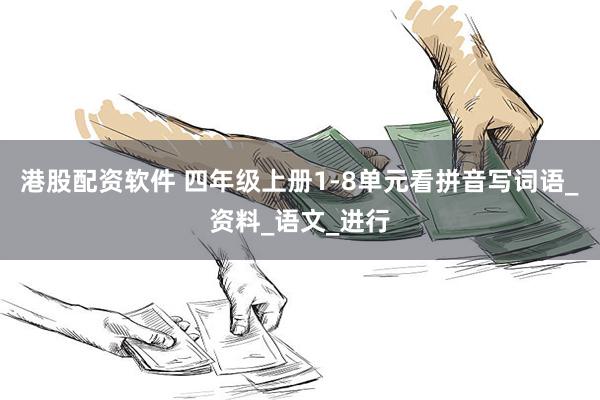 港股配资软件 四年级上册1-8单元看拼音写词语_资料_语文_进行