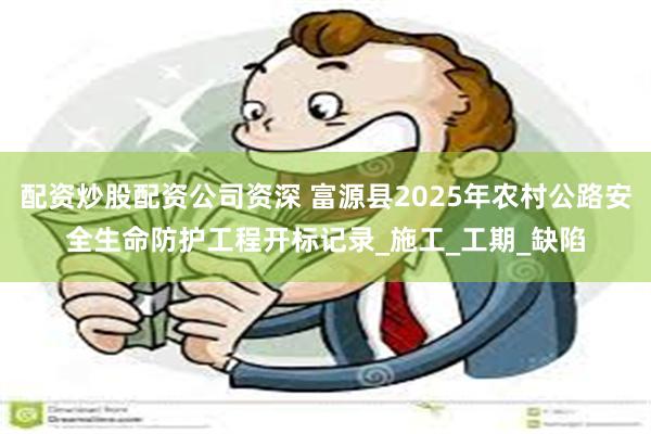 配资炒股配资公司资深 富源县2025年农村公路安全生命防护工程开标记录_施工_工期_缺陷