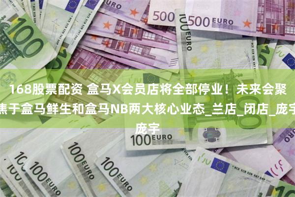 168股票配资 盒马X会员店将全部停业！未来会聚焦于盒马鲜生和盒马NB两大核心业态_兰店_闭店_庞宇
