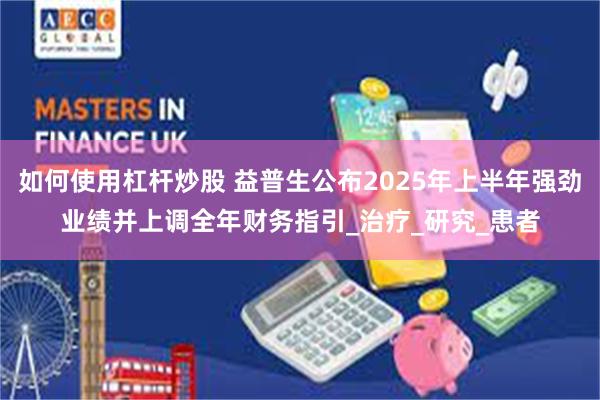 如何使用杠杆炒股 益普生公布2025年上半年强劲业绩并上调全年财务指引_治疗_研究_患者
