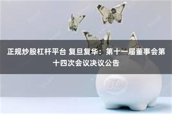 正规炒股杠杆平台 复旦复华：第十一届董事会第十四次会议决议公告