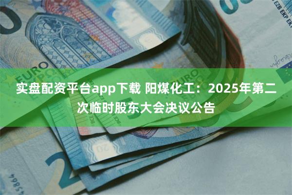 实盘配资平台app下载 阳煤化工：2025年第二次临时股东大会决议公告