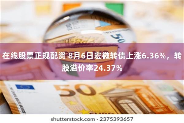 在线股票正规配资 8月6日宏微转债上涨6.36%，转股溢价率24.37%