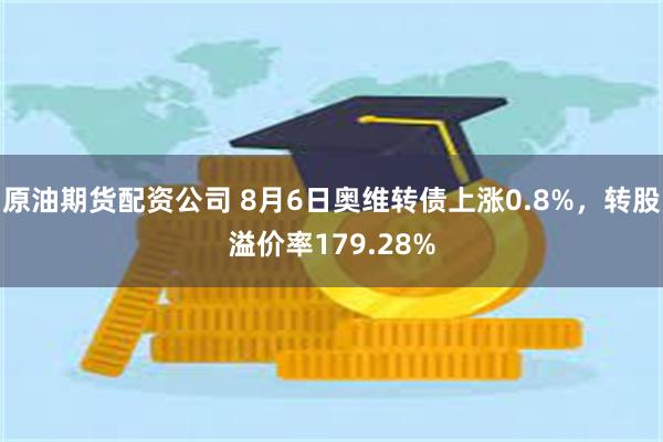 原油期货配资公司 8月6日奥维转债上涨0.8%，转股溢价率179.28%