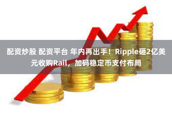 配资炒股 配资平台 年内再出手！Ripple砸2亿美元收购Rail，加码稳定币支付布局