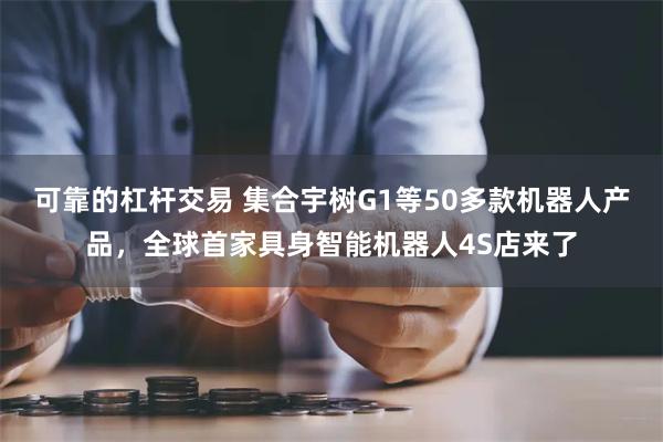 可靠的杠杆交易 集合宇树G1等50多款机器人产品，全球首家具身智能机器人4S店来了