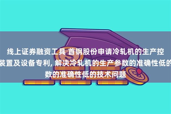 线上证券融资工具 首钢股份申请冷轧机的生产控制方法、装置及设备专利, 解决冷轧机的生产参数的准确性低的技术问题