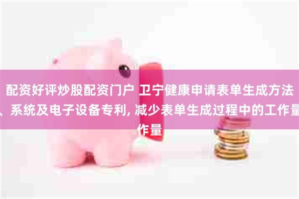 配资好评炒股配资门户 卫宁健康申请表单生成方法、系统及电子设备专利, 减少表单生成过程中的工作量