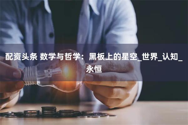 配资头条 数学与哲学：黑板上的星空_世界_认知_永恒