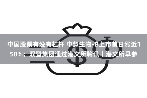 中国股票有没有杠杆 中慧生物-B上市首日涨近158%；双登集团通过港交所聆讯丨港交所早参