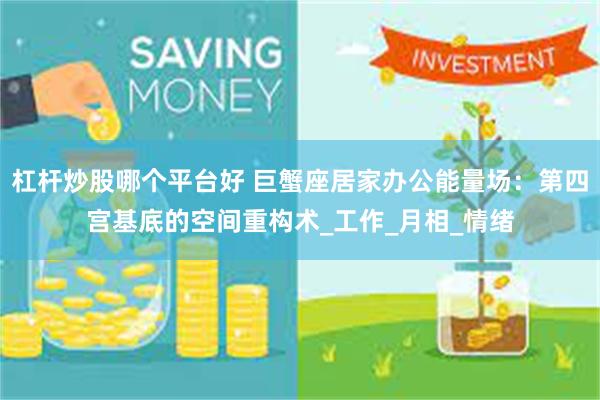 杠杆炒股哪个平台好 巨蟹座居家办公能量场：第四宫基底的空间重构术_工作_月相_情绪