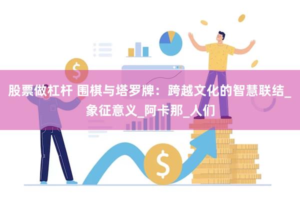 股票做杠杆 围棋与塔罗牌：跨越文化的智慧联结_象征意义_阿卡那_人们