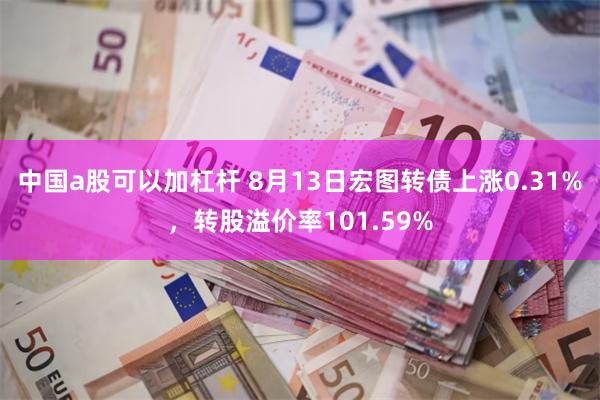 中国a股可以加杠杆 8月13日宏图转债上涨0.31%，转股溢价率101.59%