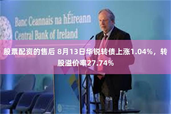 股票配资的售后 8月13日华锐转债上涨1.04%，转股溢价率27.74%