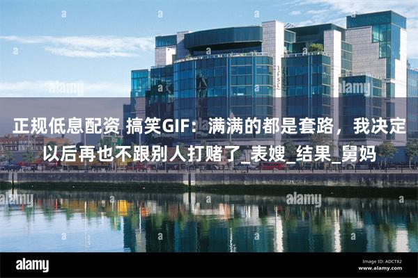 正规低息配资 搞笑GIF：满满的都是套路，我决定以后再也不跟别人打赌了_表嫂_结果_舅妈