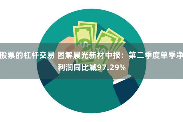 股票的杠杆交易 图解晨光新材中报：第二季度单季净利润同比减97.29%