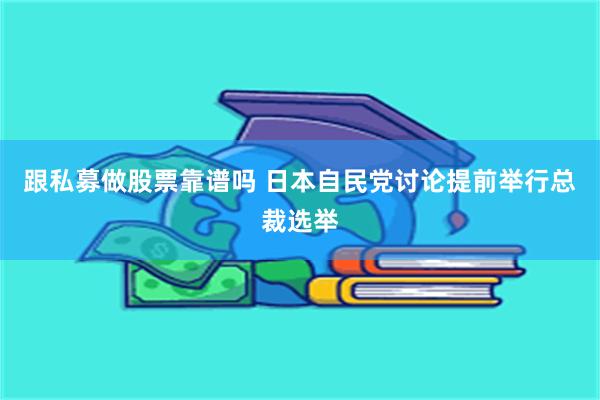 跟私募做股票靠谱吗 日本自民党讨论提前举行总裁选举