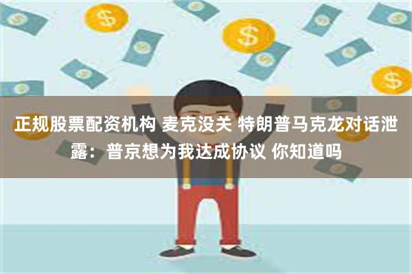 正规股票配资机构 麦克没关 特朗普马克龙对话泄露：普京想为我达成协议 你知道吗