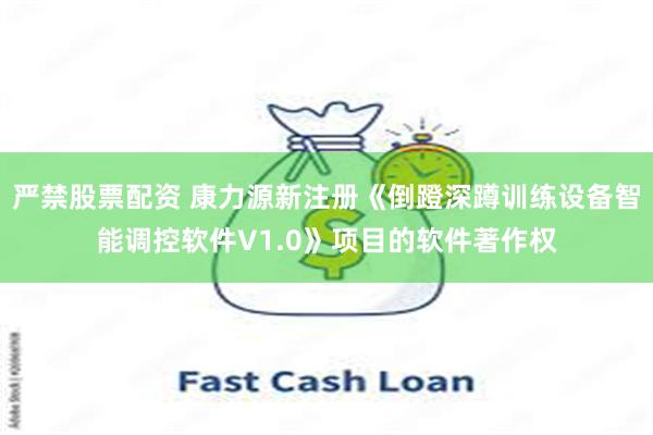 严禁股票配资 康力源新注册《倒蹬深蹲训练设备智能调控软件V1.0》项目的软件著作权