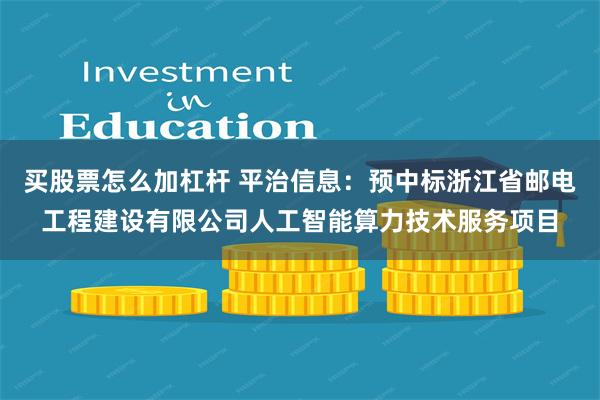买股票怎么加杠杆 平治信息：预中标浙江省邮电工程建设有限公司人工智能算力技术服务项目