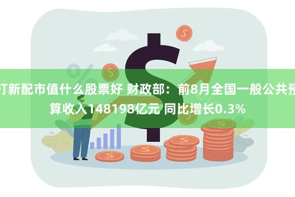 打新配市值什么股票好 财政部：前8月全国一般公共预算收入148198亿元 同比增长0.3%