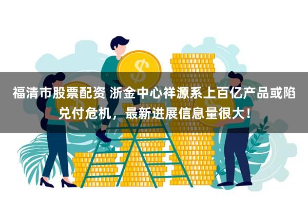 福清市股票配资 浙金中心祥源系上百亿产品或陷兑付危机,最新进展信息量很大!