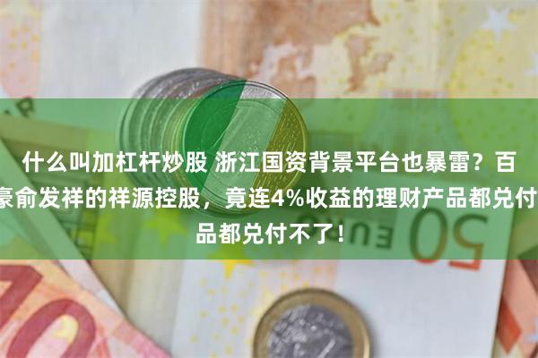 什么叫加杠杆炒股 浙江国资背景平台也暴雷？百亿富豪俞发祥的祥源控股，竟连4%收益的理财产品都兑付不了！