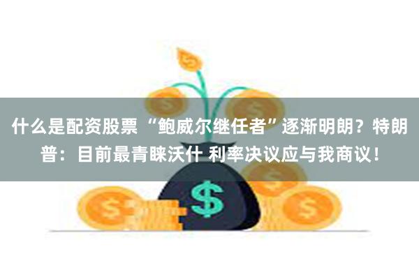 什么是配资股票 “鲍威尔继任者”逐渐明朗？特朗普：目前最青睐沃什 利率决议应与我商议！