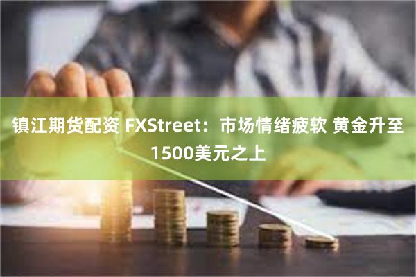 镇江期货配资 FXStreet：市场情绪疲软 黄金升至1500美元之上